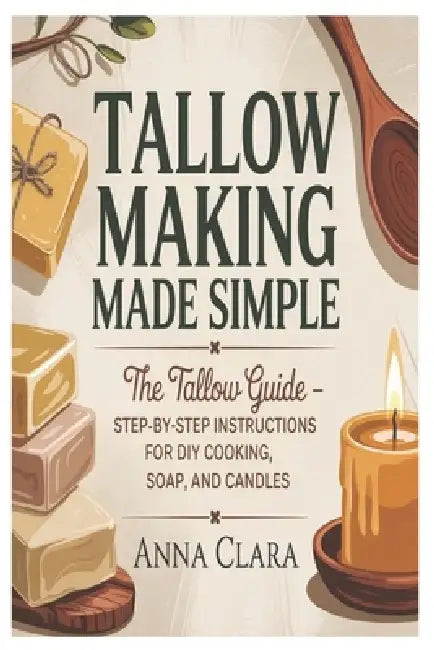 Tallow Making Made Simple: The Tallow Guide - Step-by-Step Instructions for DIY Cooking, Soap, and Candles by Anna Clara