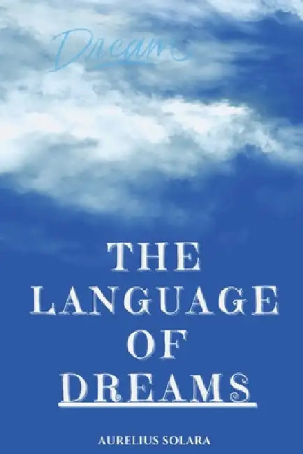 The Language Of DREAMS: A Practical Guide To Interpreting, Trusting, And Transforming Through Your Dreams by Aurelius Solara