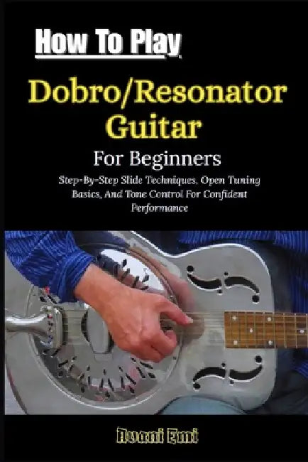How To Play Dobro/Resonator Guitar For Beginners: Step-By-Step Slide Techniques, Open Tuning Basics, And Tone Control For Confident Performance by Avani Emi