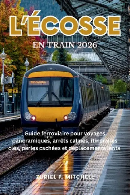 L'Écosse En Train 2026: Guide ferroviaire pour voyages panoramiques, arrêts calmes, itinéraires clés, perles cachées et déplacements lents by Zuriel Pamela Mitchell