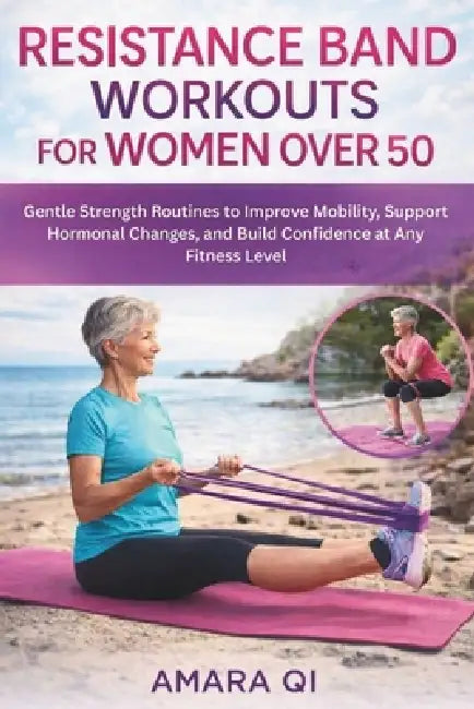 Resistance Band Workout for Women Over 50: Gentle Strength Routines to Improve Mobility, Support Hormonal Changes, and Build Confidence at Any Fitness by Amara Qi
