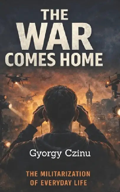 The War Comes Home: How Battlefield Technology Is Reshaping Cities, Policing, and Civilian Life by Gyorgy Czinu