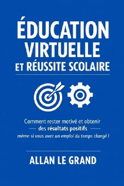 Éducation Virtuelle Et Réussite Scolaire: Comment rester motivé et obtenir des résultats positifs même si vous avez un emploi du temps chargé ! by Allan Le Grand, Allan Le Grand