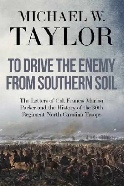 To Drive the Enemy From Southern Soil: The Letters of Col. Francis Marion Parker and the History of the 30th Regiment North Carolina Troops by Michael W. Taylor
