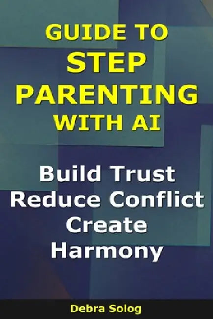Guide to Step Parenting With AI: Build Trust, Reduce Conflict, Create Harmony by Debra Solog