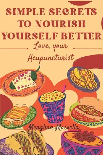 Simple Secrets to Nourish Yourself Better: Love, Your Acupuncturist by Meaghan Massella