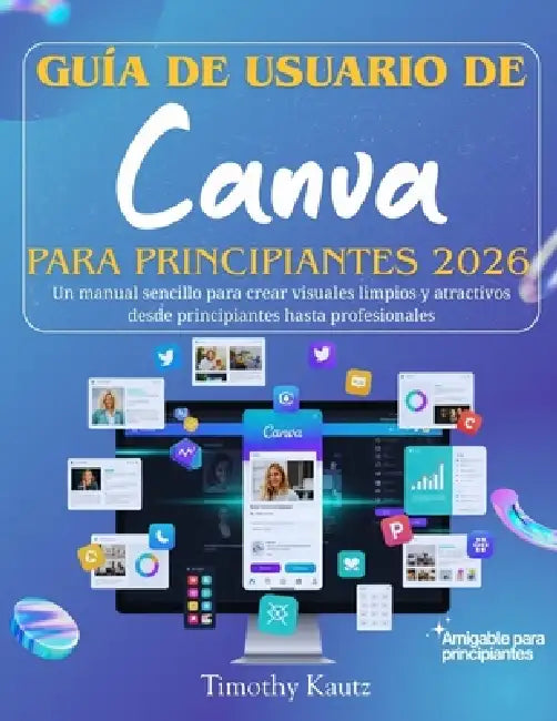 Guía de usuario de Canva para principiantes 2026: Un manual sencillo para crear visuales limpios y atractivos desde principiantes hasta profesionales by Timothy Kautz