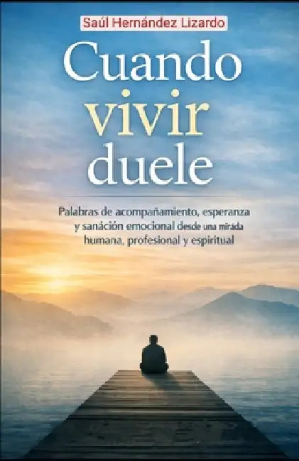 Cuando Vivir Duele: Palabras de acompañamiento, esperanza y sanación emocional desde una mirada humana, profesional y espiritual by Saúl Hernández Lizardo