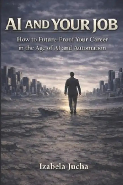 AI and Your Job: How to Future Proof Your Career in the Age of AI and Automation by Izabela Jucha