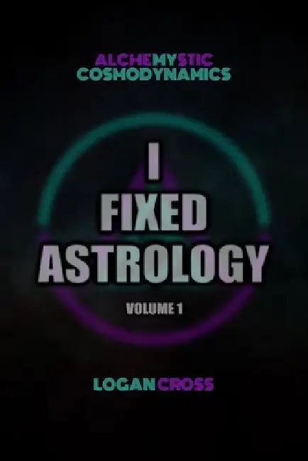 I Fixed Astrology: A Treatise on Alchemystic Cosmodynamics, Volume 1 by Logan Cross