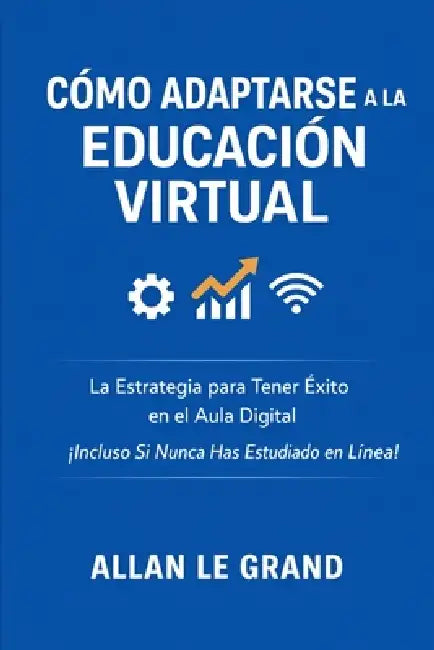 Cómo Adaptarse a la Educación Virtual: La Estrategia para Tener Éxito en el Aula Digital ¡Incluso Si Nunca Has Estudiado en Línea! by Allan Le Grand, Allan Le Grand