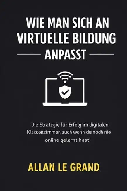 Wie Man Sich an Virtuelle Bildung Anpasst: Die Strategie für Erfolg im digitalen Klassenzimmer, auch wenn du noch nie online gelernt hast! by Allan Le Grand, Allan Le Grand