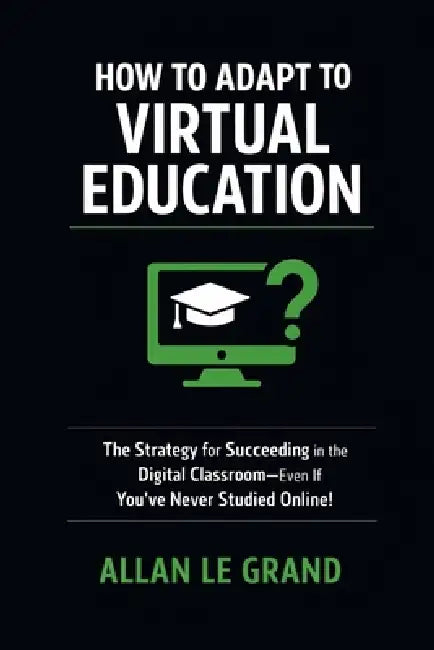 How to Adapt to Virtual Education: The Strategy for Succeeding in the Digital Classroom-Even If You've Never Studied Online! by Allan Le Grand, Allan Le Grand