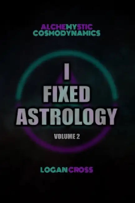 I Fixed Astrology: A Treatise on Alchemystic Cosmodynamics, Volume 2 by Logan Cross
