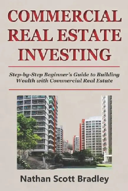 Commercial Real Estate Investing for Beginners: Step-by-Step Beginner's Guide to Building Wealth with Commercial Real Estate by Nathan Scott Bradley