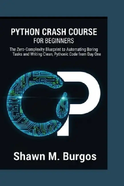 Python Crash Course for Beginners: The Zero-Complexity Blueprint to Automating Boring Tasks and Writing Clean, Pythonic Code from Day One by Shawn M. Burgos