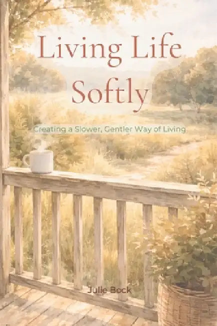 Living Life Softly - Creating a Slower, Gentler Way of Living: learning to slow down how to live a calmer life simple living for overwhelmed people 6x by Julie Bock