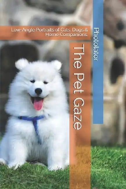 The Pet Gaze: Low-Angle Portraits of Cats, Dogs & Home Companions. by Catherine Bohemier, Paul Parent