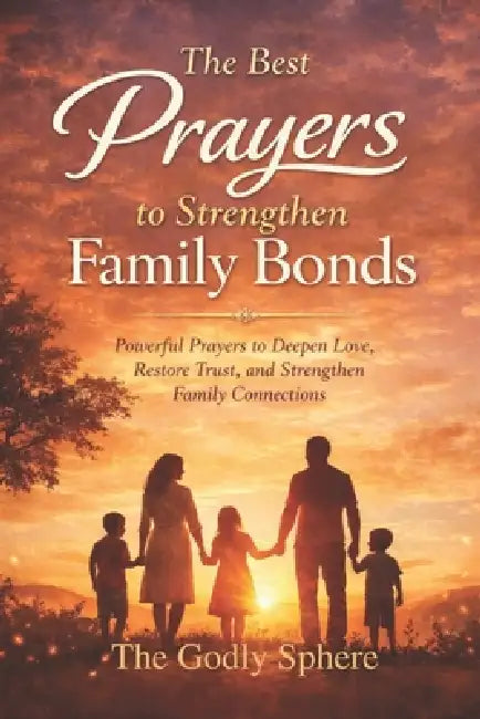 The Best Prayers to Strengthen Family Bonds: Powerful Prayers to Deepen Love, Restore Trust, and Strengthen Family Connections by The Godly Sphere