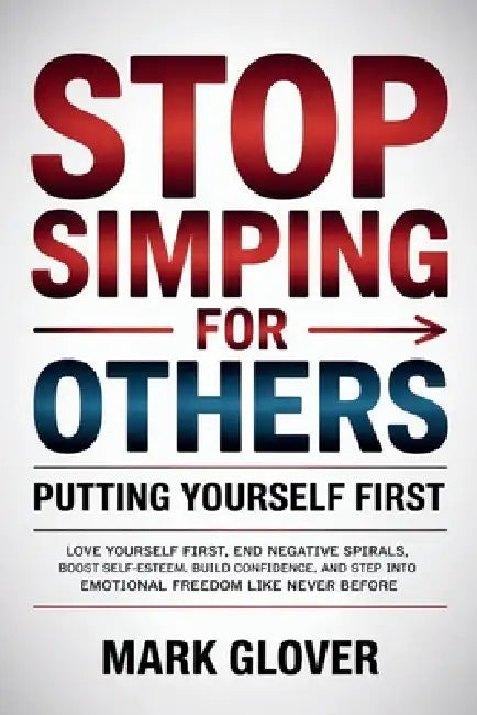 Stop Simping for Others: PUTTING YOURSELF FIRST: Love Yourself First, End Negative Spirals, Boost Self-Esteem, Build Confidence, and Step into Emotion by Mark Glover