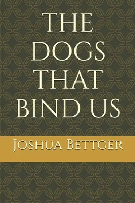 The Dogs That Bind Us by Joshua Bettger