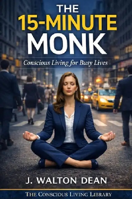 The 15-Minute Monk: Conscious Living for Busy Lives by J. Walton Dean