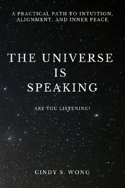 The Universe is Speaking: A Practical Path To Intuition, Alignment, And Inner Peace by Cindy S. Wong