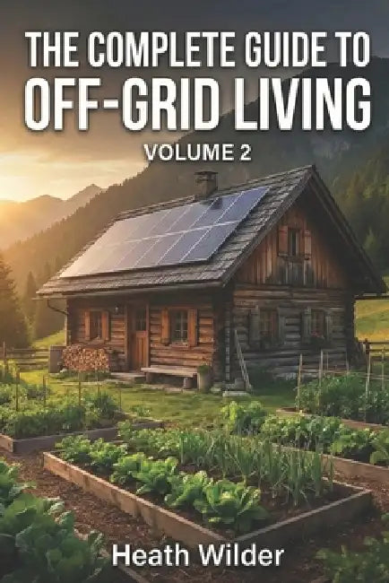 The Complete Guide to Off-Grid Living: A Comprehensive Manual for Self-Sufficient and Sustainable Living. (Volume 2) by Heath Wilder