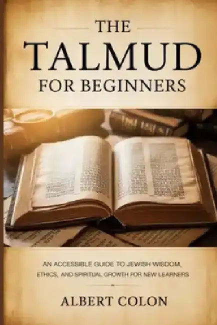 The Talmud For Beginners: An Accessible Guide to Jewish Wisdom, Ethics, and Spiritual Growth for New Learners by Albert Colon