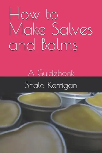 How to Make Salves and Balms: A Guidebook by Shala Kerrigan