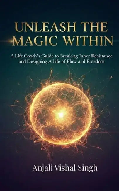 Unleash the Magic Within: A Life Coach's Guide to Breaking Inner Resistance and Designing a Life of Flow and Freedom by Anjali Vishal Singh