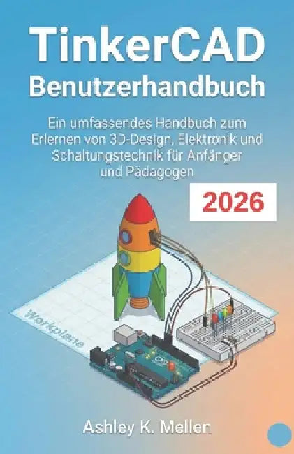 TinkerCAD Benutzerhandbuch: Ein umfassendes Handbuch zum Erlernen von 3D-Design, Elektronik und Schaltungstechnik für Anfänger und Pädagogen by Ashley K. Mellen, Ashley K. Mellen