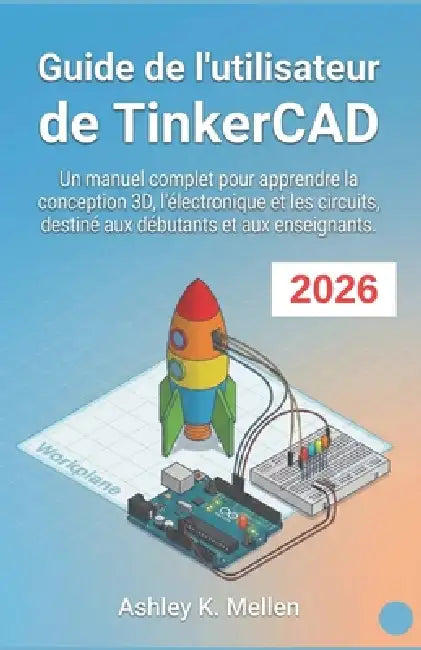 Guide de l'utilisateur de TinkerCAD: Un manuel complet pour apprendre la conception 3D, l'électronique et les circuits, destiné aux débutants et aux e by Ashley K. Mellen, Ashley K. Mellen
