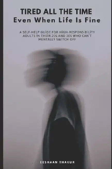 Tired All the Time Even When Life Is Fine: A Practical Guide for High-Functioning Adults Who Can't Mentally Switch Off, Feel Constantly Drained, and D by Eeshaan Thakur