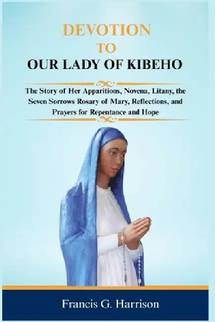 Devotion to Our Lady of Kibeho: The Story of Her Apparitions, Novena, Litany, the Seven Sorrows Rosary of Mary, Reflections, and Prayers for Repentanc by Francis G. Harrison