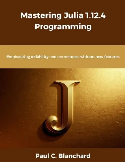 Mastering Julia 1.12.4 Programming: Emphasizing reliability and correctness without new features by Paul C. Blanchard