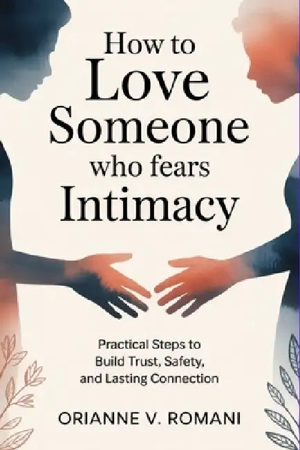 How to Love Someone Who Fears Intimacy: Practical Steps to Build Trust, Safety, and Lasting Connection by Orianne V. Romani
