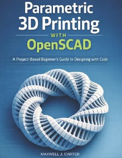 Parametric 3D Printing with OpenSCAD: A Project-Based Beginner's Guide to Designing with Code by Maxwell J. Carter