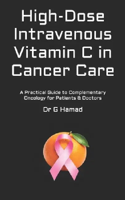 High-Dose Intravenous Vitamin C in Cancer Care: A Practical Guide to Complementary Oncology for Patients & Doctors by G. Hamad