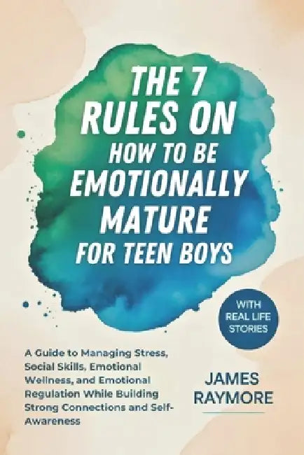 The 7 Rules On How To Be Emotionally Mature For Teen Boys: A Guide to Managing Stress, Social Skills, Emotional Wellness, and Emotional Regulation Whi by James Raymore
