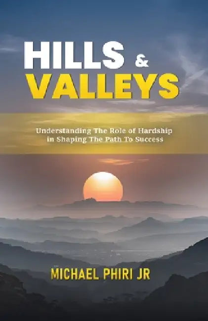 Hills and Valleys: Understanding The Role Of Hardship In Shaping The Path To Success by Luckson F. Mvula, Jr. Phiri Michael