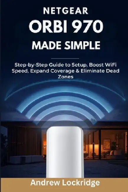 NETGEAR Orbi 970 Made Simple: Step-by-Step Guide to Setup, Boost WiFi Speed, Expand Coverage & Eliminate Dead Zones by Andrew Lockridge