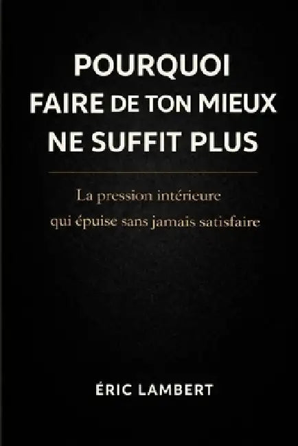 Pourquoi faire de ton mieux ne suffit plus: La pression intérieure qui épuise sans jamais satisfaire by Eric Lambert