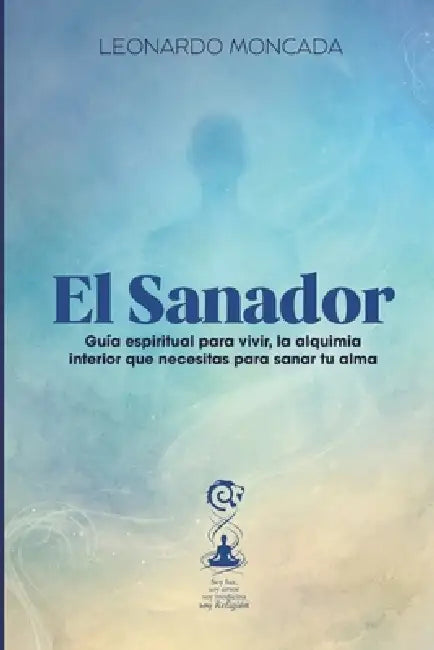 El sanador: Guía espiritual para vivir la alquimia interior que necesitas para sanar tu alma by Leonardo Moncada