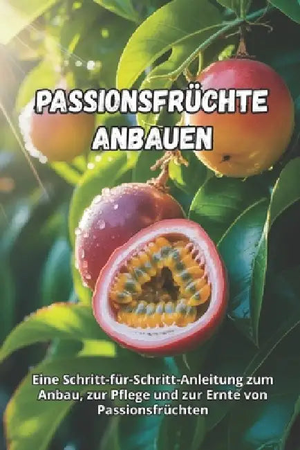 Passionsfrüchte anbauen: Eine Schritt-für-Schritt-Anleitung zum Anbau von Passionsfrüchten: vom Samen bis zur reifen Frucht, mit praktischen Tipps für by Svitana