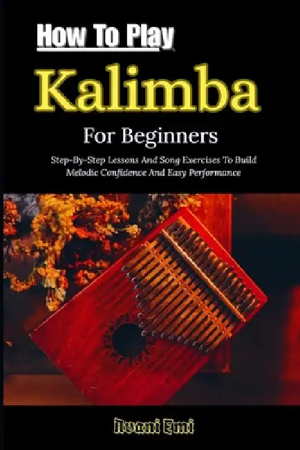 How To Play Kalimba For Beginners: Step-By-Step Lessons And Song Exercises To Build Melodic Confidence And Easy Performance by Avani Emi