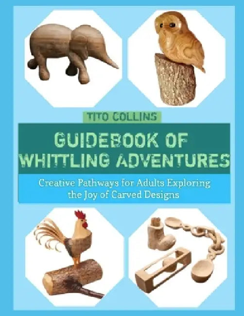 Guidebook of Whittling Adventures: Creative Pathways for Adults Exploring the Joy of Carved Designs by Tito Collins