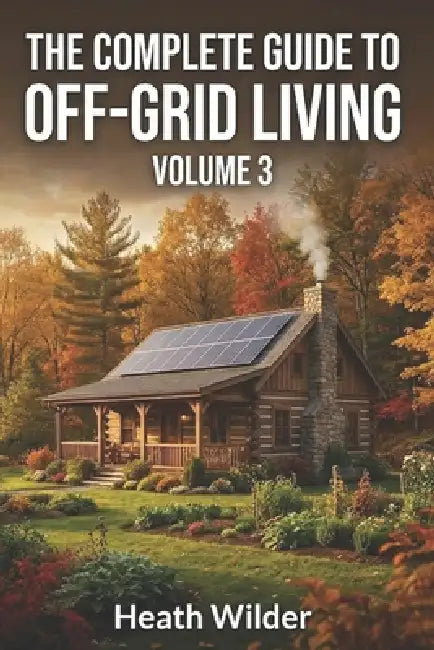 The Complete Guide to Off-Grid Living: A Comprehensive Manual for Self-Sufficient and Sustainable Living (Volume 3) by Heath Wilder