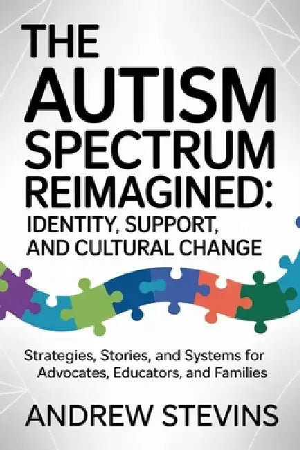The Autism Spectrum Reimagined: Identity, Support, and Cultural Change: Strategies, Stories, and Systems for Advocates, Educators, and Families by Andrew Stevins