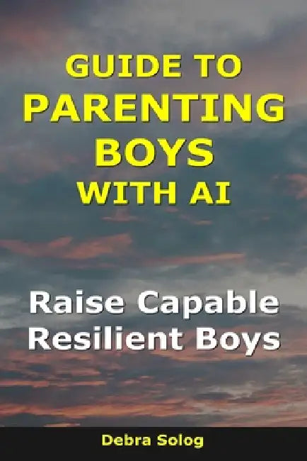 Guide to Parenting Boys With AI: Raise Capable, Resilient Boys by Debra Solog